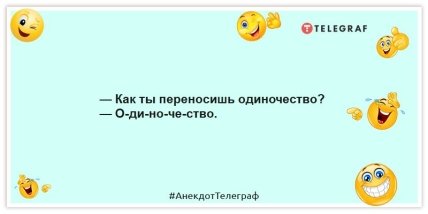 Анекдоты про одиночество -— Как ты переносишь одиночество? — О-ди-но-че-ство.