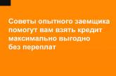 Советы опытного заемщика помогут вам взять кредит максимально выгодно без переплат